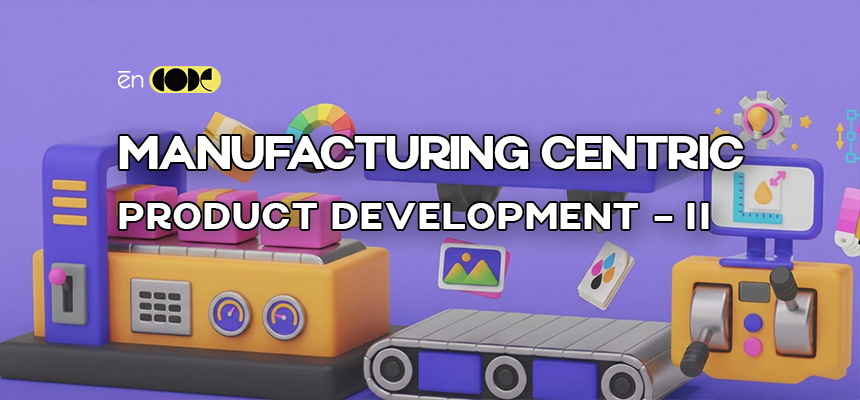 Manufacturing Centric Product Development - II
